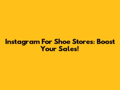 Instagram For Shoe Stores: Boost Your Sales!
