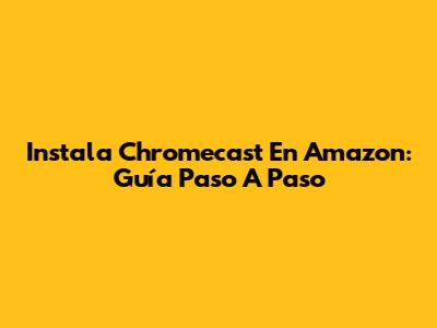 Instala Chromecast En Amazon: Guía Paso A Paso