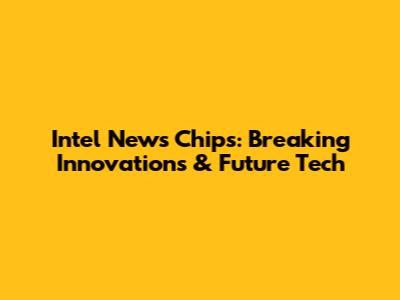 Intel News Chips: Breaking Innovations & Future Tech