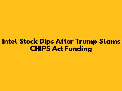 Intel Stock Dips After Trump Slams CHIPS Act Funding