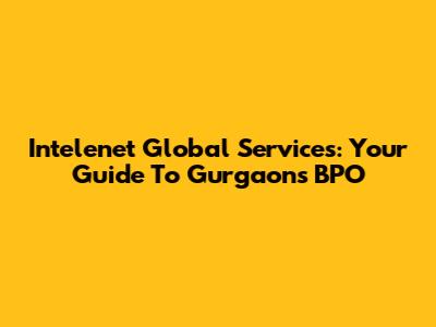 Intelenet Global Services: Your Guide To Gurgaon's BPO