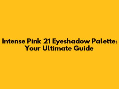 Intense Pink 21 Eyeshadow Palette: Your Ultimate Guide
