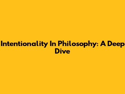 Intentionality In Philosophy: A Deep Dive