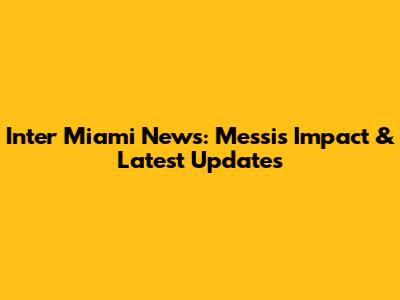 Inter Miami News: Messi's Impact & Latest Updates