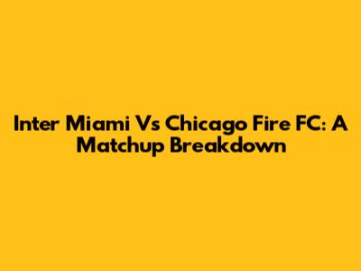 Inter Miami Vs Chicago Fire FC: A Matchup Breakdown