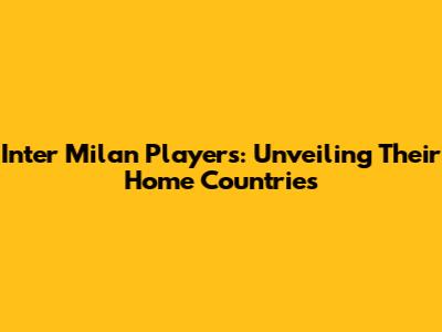 Inter Milan Players: Unveiling Their Home Countries