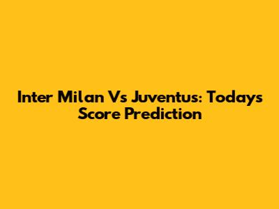 Inter Milan Vs Juventus: Today's Score Prediction