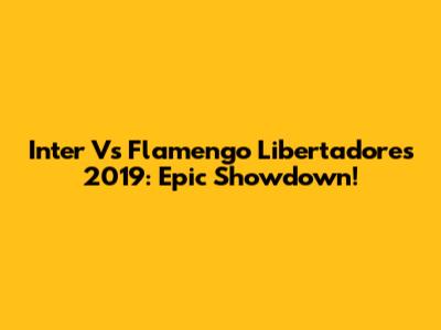 Inter Vs Flamengo Libertadores 2019: Epic Showdown!