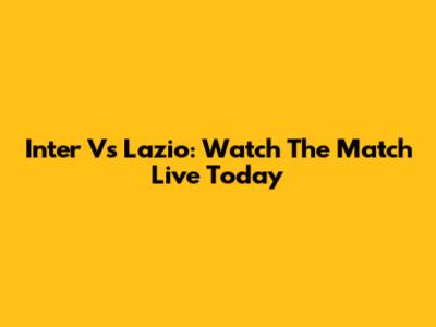 Inter Vs Lazio: Watch The Match Live Today