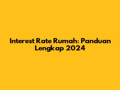 Interest Rate Rumah: Panduan Lengkap 2024