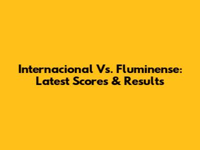 Internacional Vs. Fluminense: Latest Scores & Results