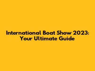 International Boat Show 2023: Your Ultimate Guide