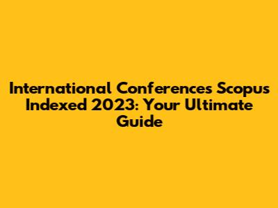 International Conferences Scopus Indexed 2023: Your Ultimate Guide