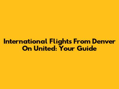 International Flights From Denver On United: Your Guide