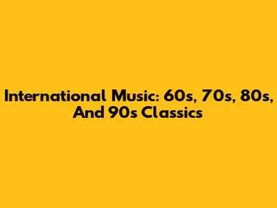 International Music: 60s, 70s, 80s, And 90s Classics