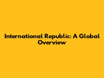 International Republic: A Global Overview