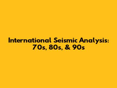 International Seismic Analysis: 70s, 80s, & 90s
