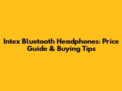 Intex Bluetooth Headphones: Price Guide & Buying Tips