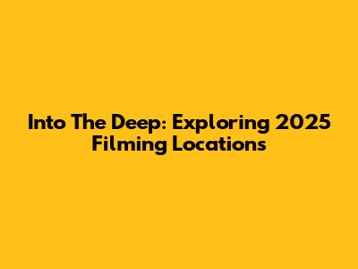 Into The Deep: Exploring 2025 Filming Locations