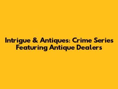 Intrigue & Antiques: Crime Series Featuring Antique Dealers
