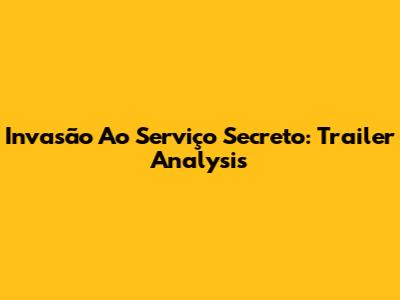 Invasão Ao Serviço Secreto: Trailer Analysis