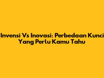 Invensi Vs Inovasi: Perbedaan Kunci Yang Perlu Kamu Tahu