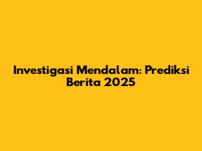 Investigasi Mendalam: Prediksi Berita 2025
