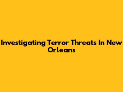Investigating Terror Threats In New Orleans