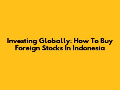 Investing Globally: How To Buy Foreign Stocks In Indonesia