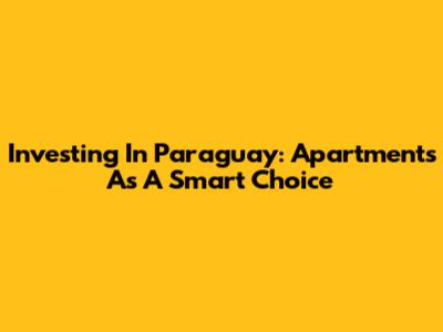 Investing In Paraguay: Apartments As A Smart Choice