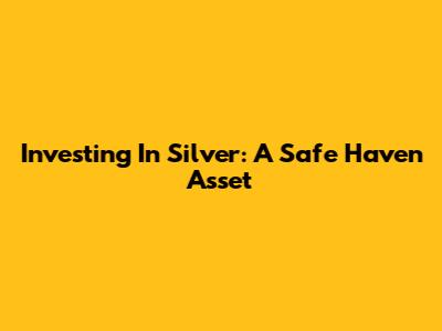 Investing In Silver: A Safe Haven Asset