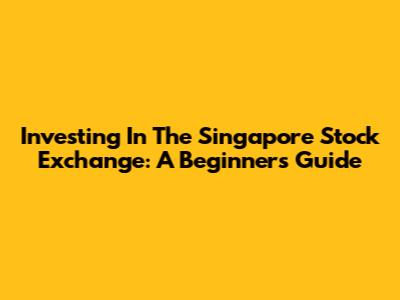 Investing In The Singapore Stock Exchange: A Beginner's Guide