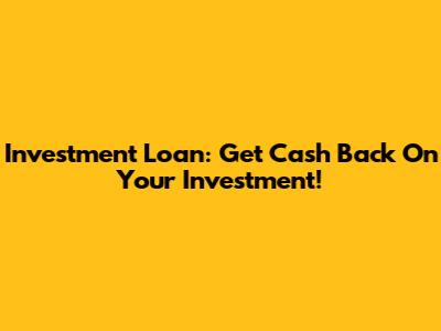 Investment Loan: Get Cash Back On Your Investment!