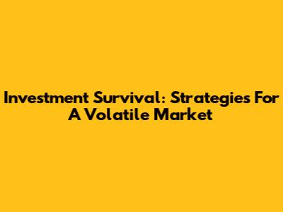 Investment Survival: Strategies For A Volatile Market