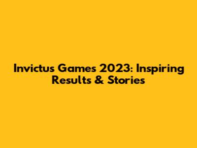 Invictus Games 2023: Inspiring Results & Stories
