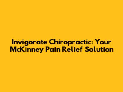 Invigorate Chiropractic: Your McKinney Pain Relief Solution