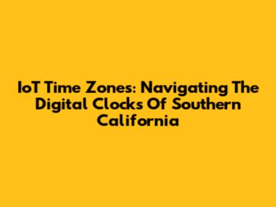 IoT Time Zones: Navigating The Digital Clocks Of Southern California