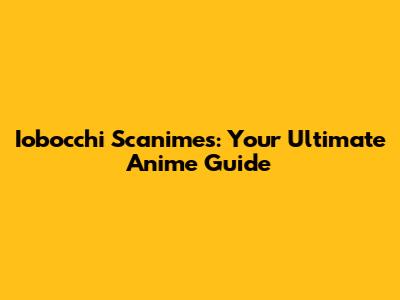 Iobocchi Scanimes: Your Ultimate Anime Guide