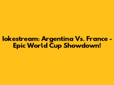 Iokestream: Argentina Vs. France - Epic World Cup Showdown!