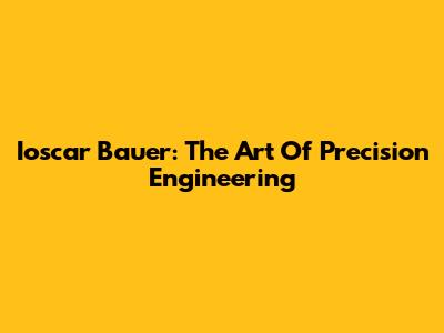 Ioscar Bauer: The Art Of Precision Engineering