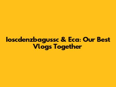 Ioscdenzbagussc & Eca: Our Best Vlogs Together