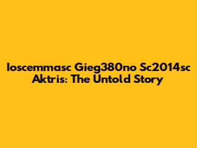 Ioscemmasc Gieg380no Sc2014sc Aktris: The Untold Story