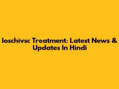Ioschivsc Treatment: Latest News & Updates In Hindi