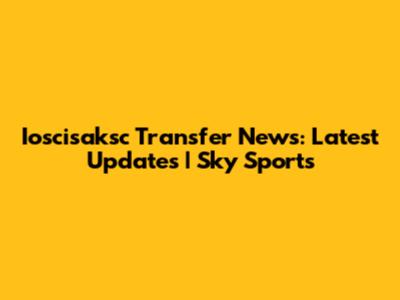 Ioscisaksc Transfer News: Latest Updates | Sky Sports