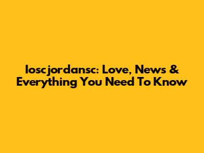Ioscjordansc: Love, News & Everything You Need To Know