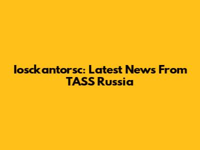 Iosckantorsc: Latest News From TASS Russia