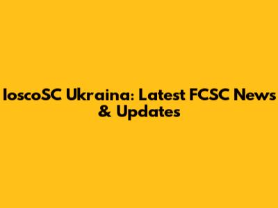 IoscoSC Ukraina: Latest FCSC News & Updates