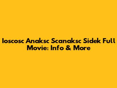 Ioscosc Anaksc Scanaksc Sidek Full Movie: Info & More