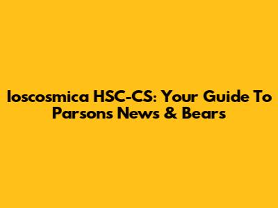 Ioscosmica HSC-CS: Your Guide To Parsons News & Bears