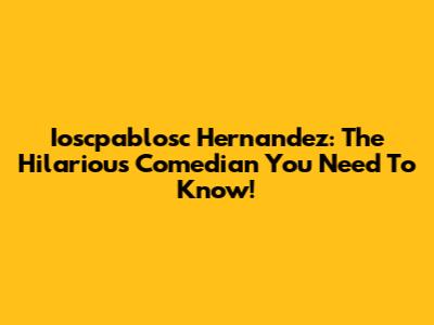 Ioscpablosc Hernandez: The Hilarious Comedian You Need To Know!